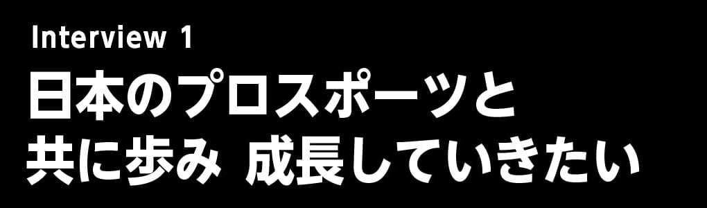 日本のプロスポーツと共に歩み、成長していきたい。