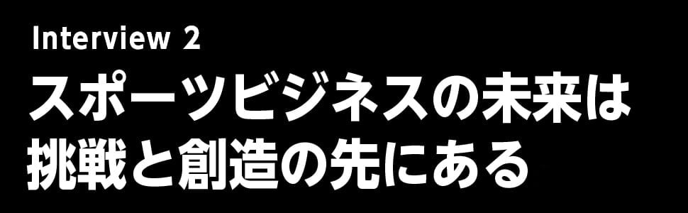 スポーツビジネスの未来は、挑戦と創造の先にある。